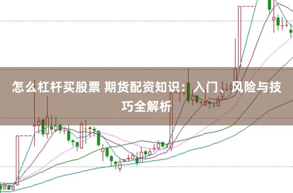 怎么杠杆买股票 期货配资知识:入门、风险与技巧全解析