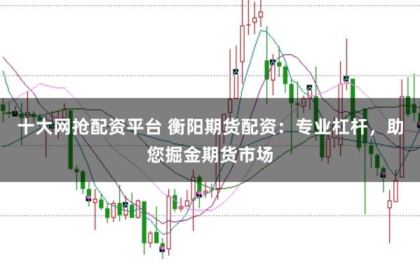 十大网抢配资平台 衡阳期货配资:专业杠杆,助您掘金期货市场