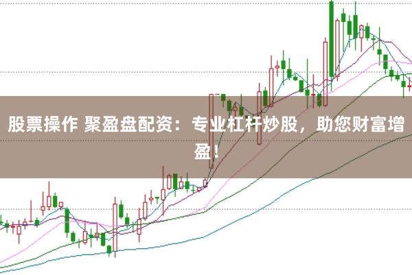 股票操作 聚盈盘配资:专业杠杆炒股,助您财富增盈!