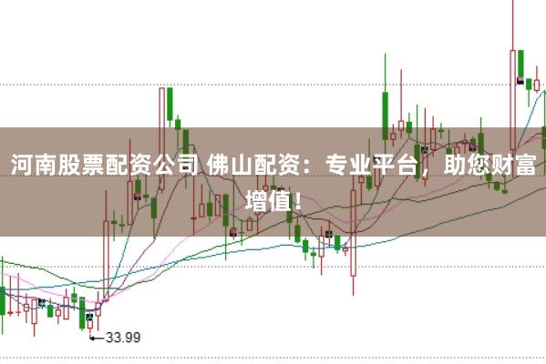河南股票配资公司 佛山配资:专业平台,助您财富增值!