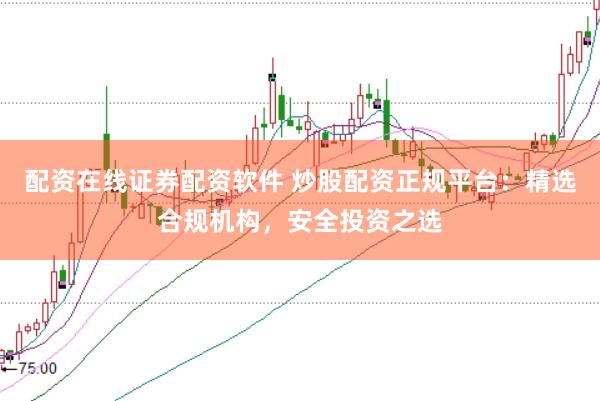 配资在线证券配资软件 炒股配资正规平台:精选合规机构,安全投资之选