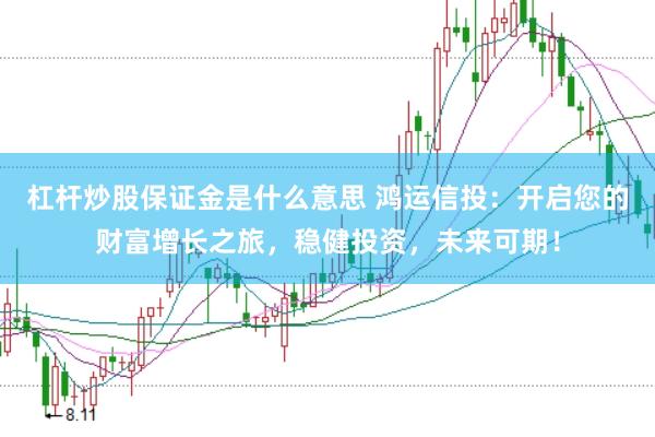 杠杆炒股保证金是什么意思 鸿运信投:开启您的财富增长之旅,稳健投资,未来可期!
