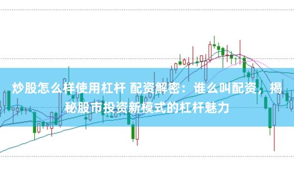炒股怎么样使用杠杆 配资解密:谁么叫配资,揭秘股市投资新模式的杠杆魅力