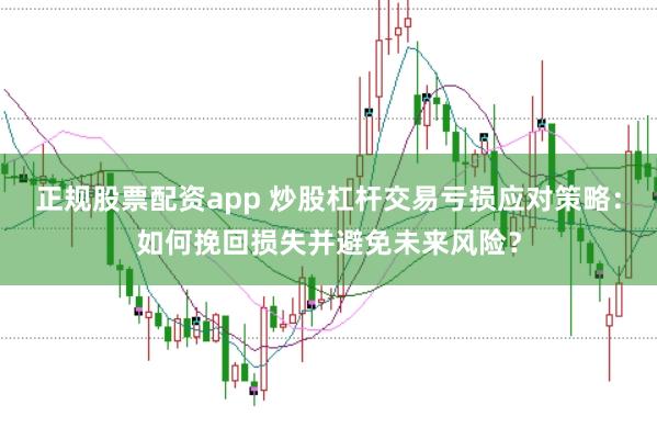 正规股票配资app 炒股杠杆交易亏损应对策略:如何挽回损失并避免未来风险?