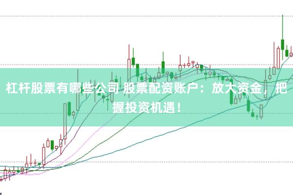 杠杆股票有哪些公司 股票配资账户:放大资金,把握投资机遇!