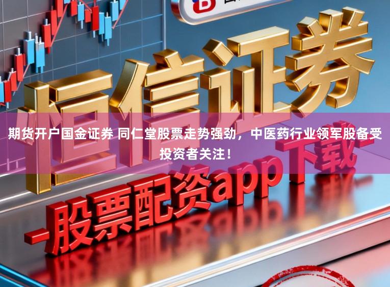 期货开户国金证券 同仁堂股票走势强劲,中医药行业领军股备受投资者关注!