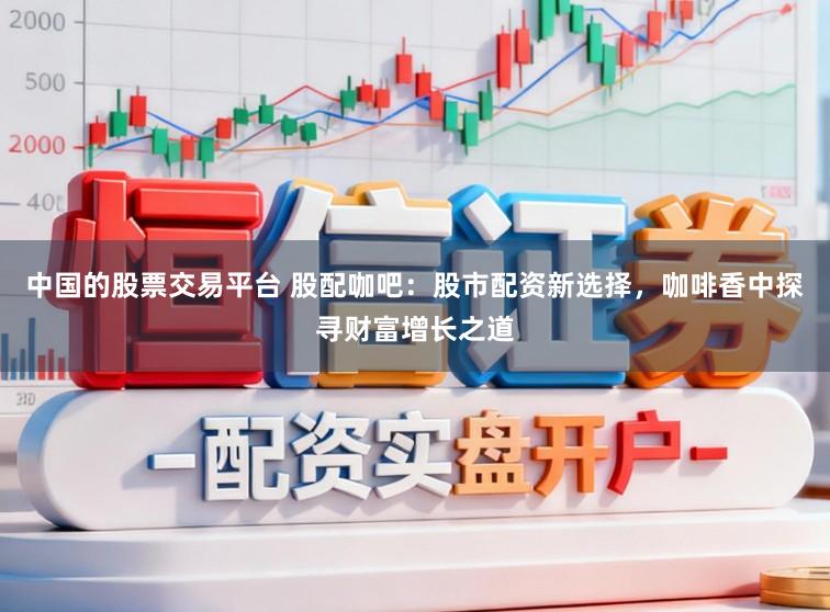中国的股票交易平台 股配咖吧：股市配资新选择，咖啡香中探寻财富增长之道