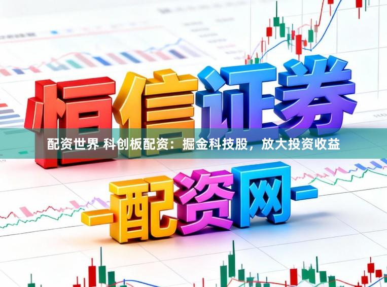 配资世界 科创板配资：掘金科技股，放大投资收益