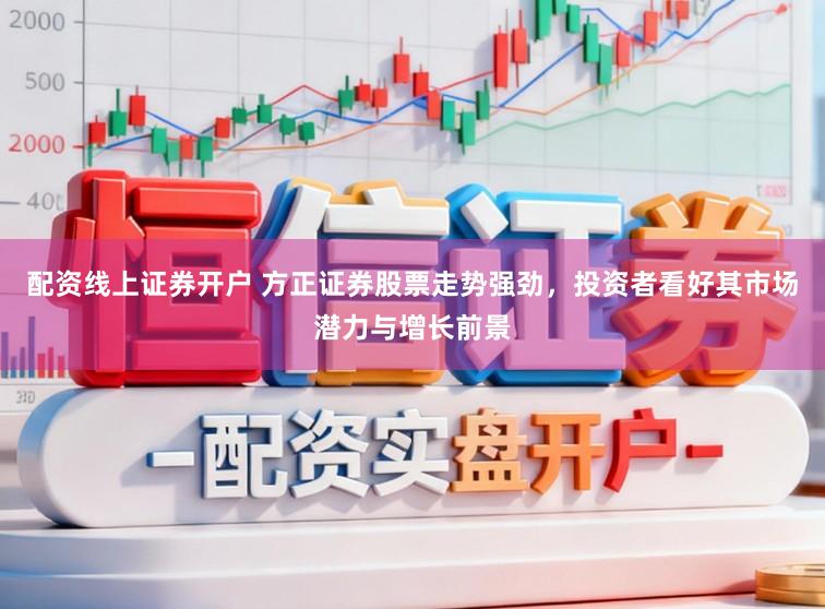 配资线上证券开户 方正证券股票走势强劲，投资者看好其市场潜力与增长前景