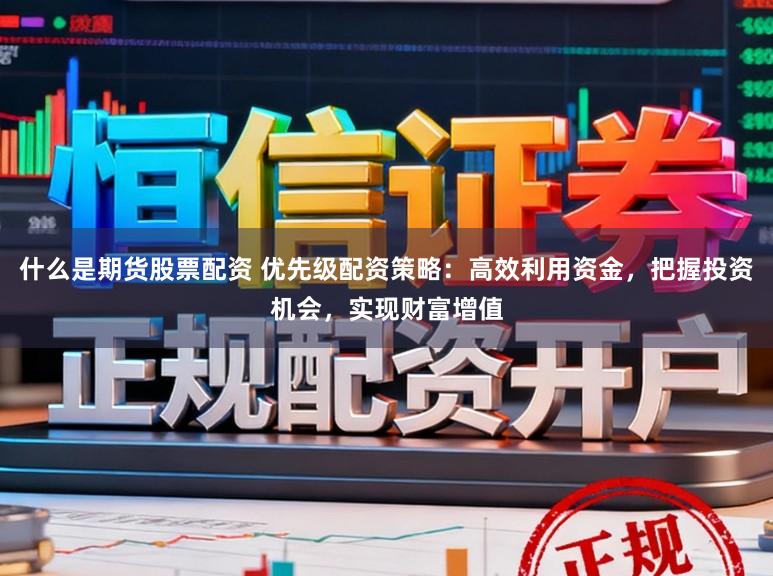 什么是期货股票配资 优先级配资策略：高效利用资金，把握投资机会，实现财富增值