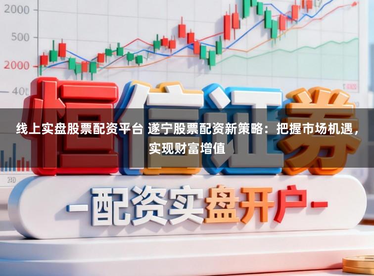 线上实盘股票配资平台 遂宁股票配资新策略：把握市场机遇，实现财富增值