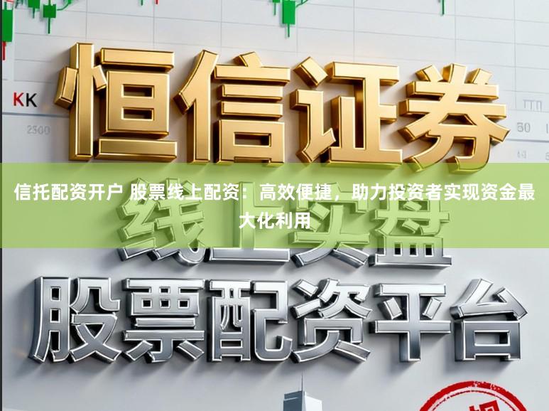 信托配资开户 股票线上配资：高效便捷，助力投资者实现资金最大化利用