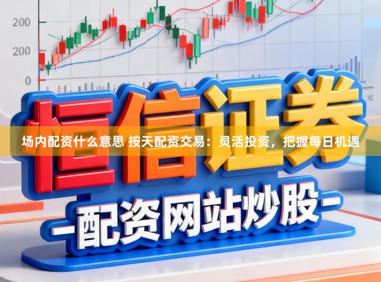 场内配资什么意思 按天配资交易：灵活投资，把握每日机遇