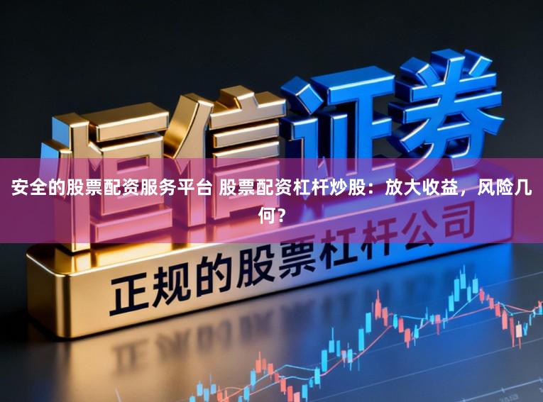 安全的股票配资服务平台 股票配资杠杆炒股：放大收益，风险几何？