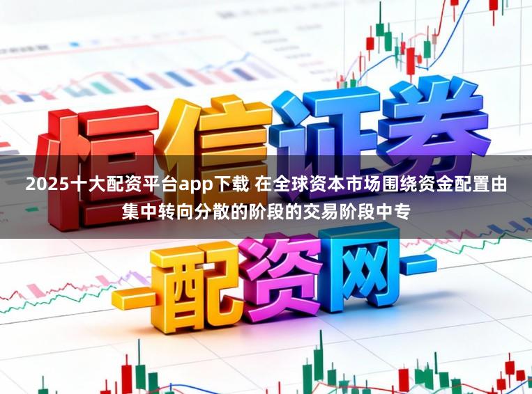 2025十大配资平台app下载 在全球资本市场围绕资金配置由集中转向分散的阶段的交易阶段中专