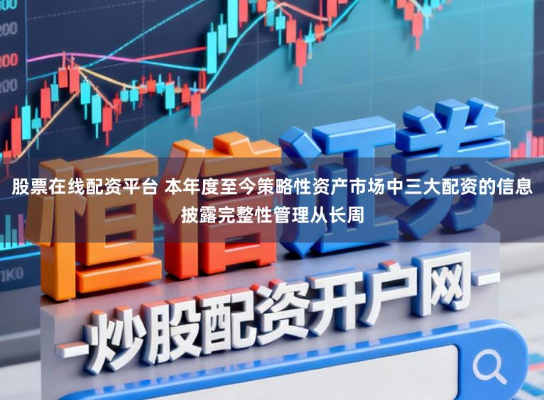 股票在线配资平台 本年度至今策略性资产市场中三大配资的信息披露完整性管理从长周