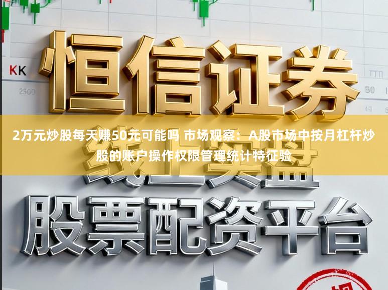 2万元炒股每天赚50元可能吗 市场观察：A股市场中按月杠杆炒股的账户操作权限管理统计特征验