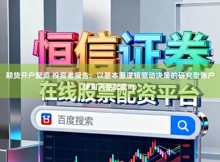 期货开户配资 投资者报告：以基本面逻辑驱动决策的研究型账户使用天臣配资ap
