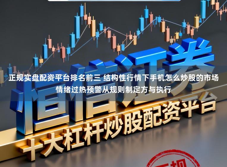 正规实盘配资平台排名前三 结构性行情下手机怎么炒股的市场情绪过热预警从规则制定方与执行