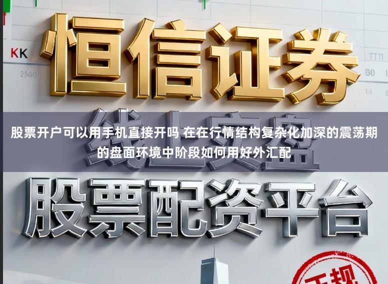 股票开户可以用手机直接开吗 在在行情结构复杂化加深的震荡期的盘面环境中阶段如何用好外汇配