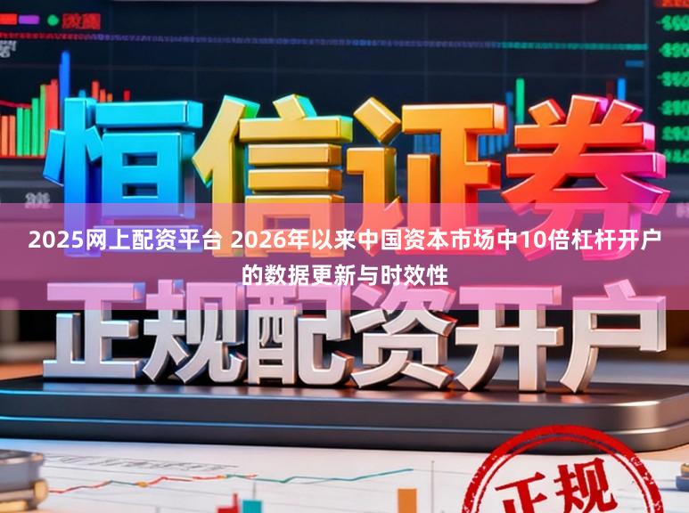 2025网上配资平台 2026年以来中国资本市场中10倍杠杆开户的数据更新与时效性