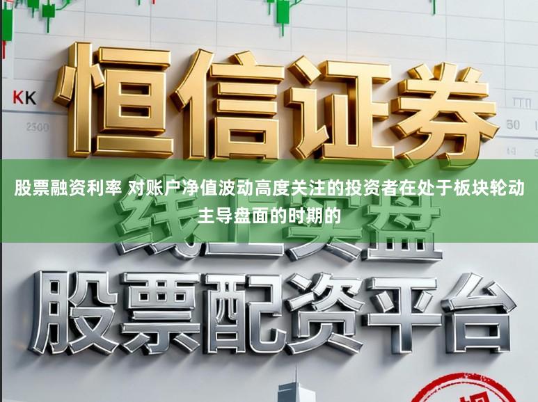 股票融资利率 对账户净值波动高度关注的投资者在处于板块轮动主导盘面的时期的