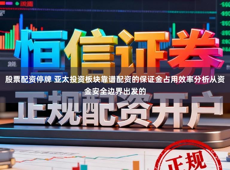 股票配资停牌 亚太投资板块靠谱配资的保证金占用效率分析从资金安全边界出发的