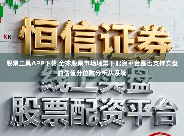 股票工具APP下载 全球股票市场场景下配资平台是否支持实盘的估值分位数分析从系统