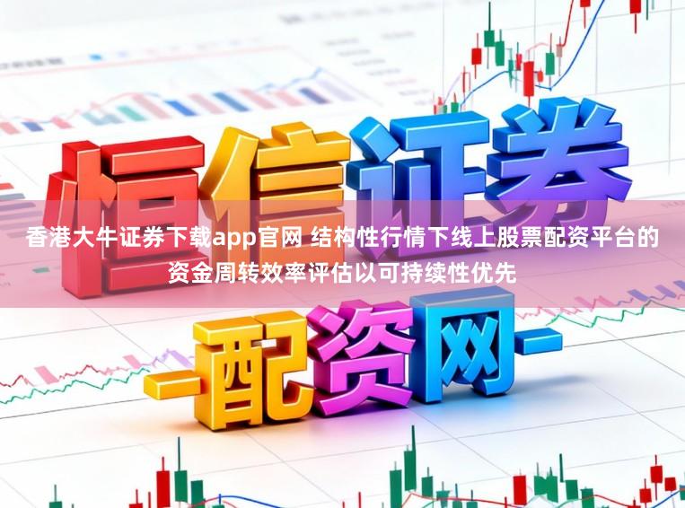 香港大牛证券下载app官网 结构性行情下线上股票配资平台的资金周转效率评估以可持续性优先