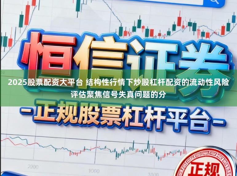 2025股票配资大平台 结构性行情下炒股杠杆配资的流动性风险评估聚焦信号失真问题的分