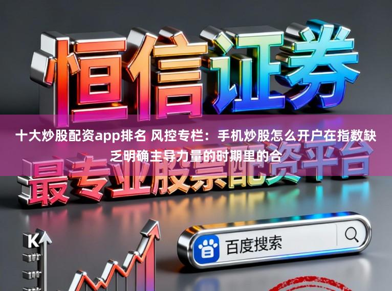 十大炒股配资app排名 风控专栏：手机炒股怎么开户在指数缺乏明确主导力量的时期里的合