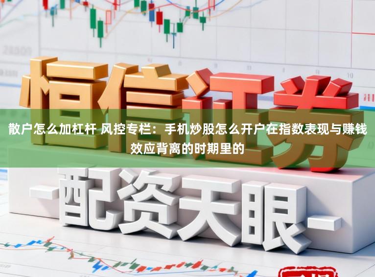 散户怎么加杠杆 风控专栏：手机炒股怎么开户在指数表现与赚钱效应背离的时期里的