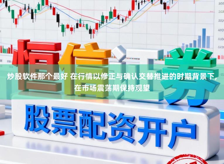 炒股软件那个最好 在行情以修正与确认交替推进的时期背景下，在市场震荡期保持观望