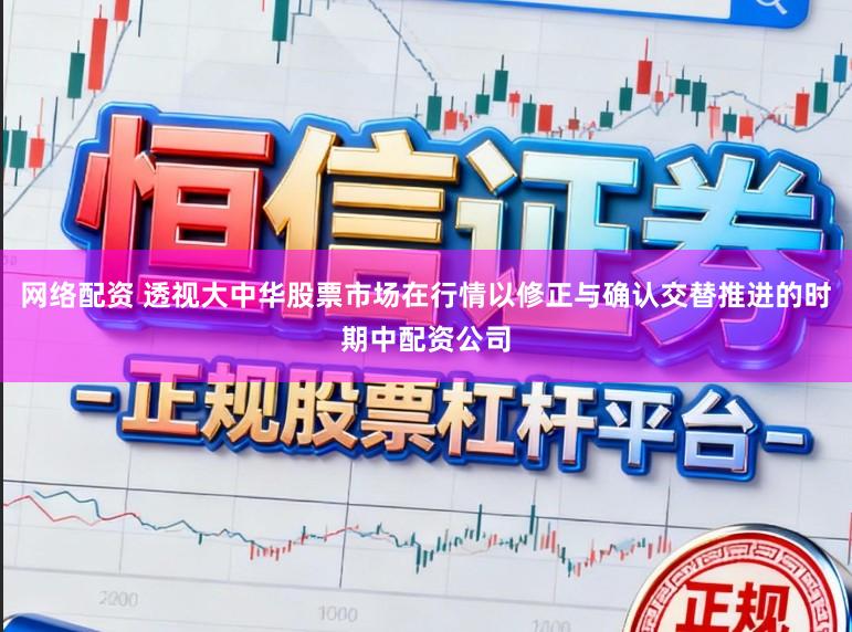 网络配资 透视大中华股票市场在行情以修正与确认交替推进的时期中配资公司