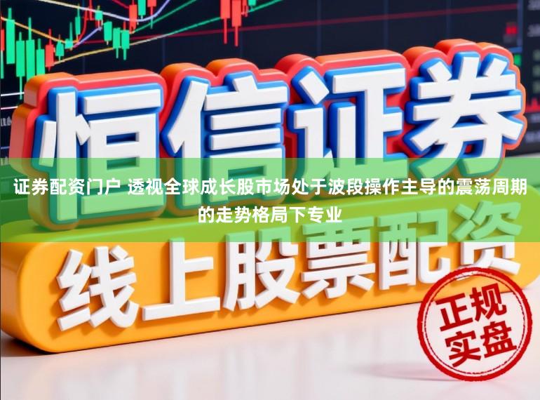 证券配资门户 透视全球成长股市场处于波段操作主导的震荡周期的走势格局下专业