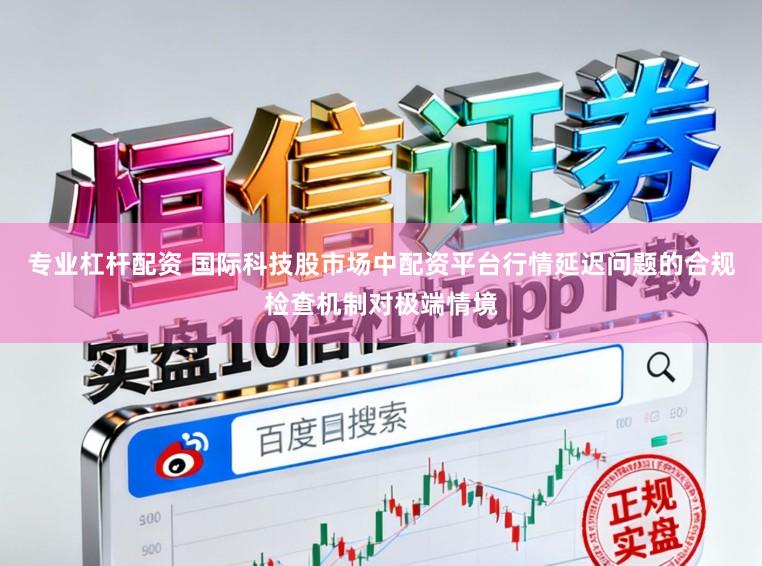 专业杠杆配资 国际科技股市场中配资平台行情延迟问题的合规检查机制对极端情境