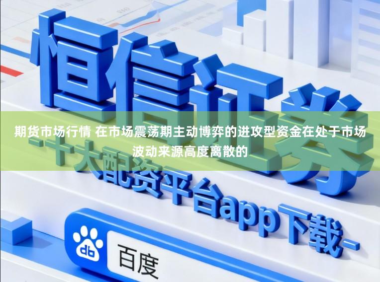 期货市场行情 在市场震荡期主动博弈的进攻型资金在处于市场波动来源高度离散的