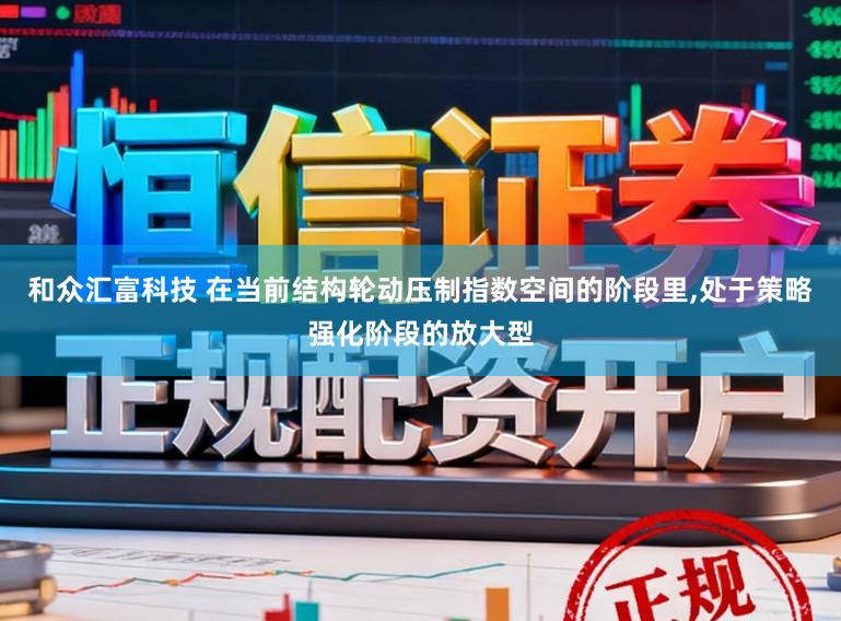 和众汇富科技 在当前结构轮动压制指数空间的阶段里，处于策略强化阶段的放大型