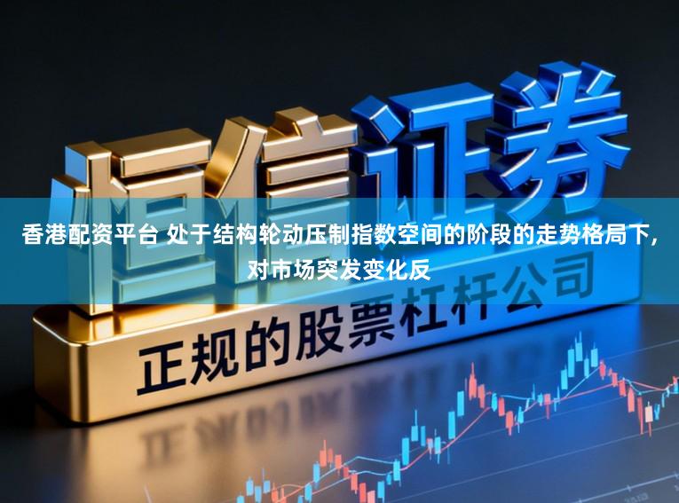 香港配资平台 处于结构轮动压制指数空间的阶段的走势格局下，对市场突发变化反