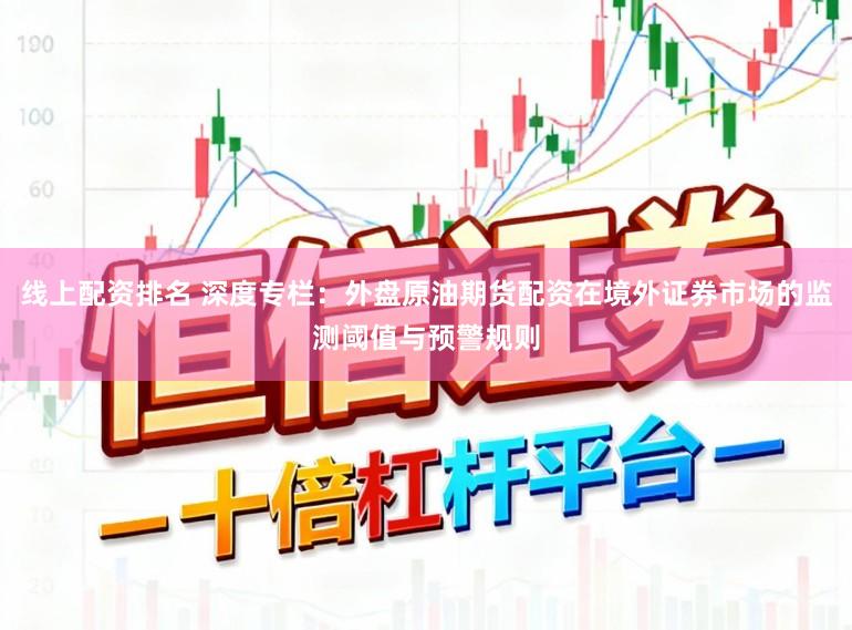 线上配资排名 深度专栏：外盘原油期货配资在境外证券市场的监测阈值与预警规则