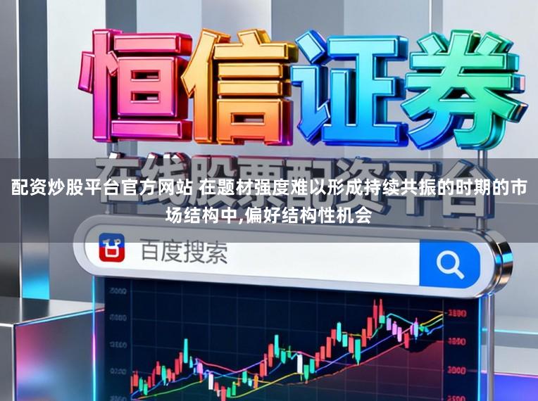 配资炒股平台官方网站 在题材强度难以形成持续共振的时期的市场结构中，偏好结构性机会