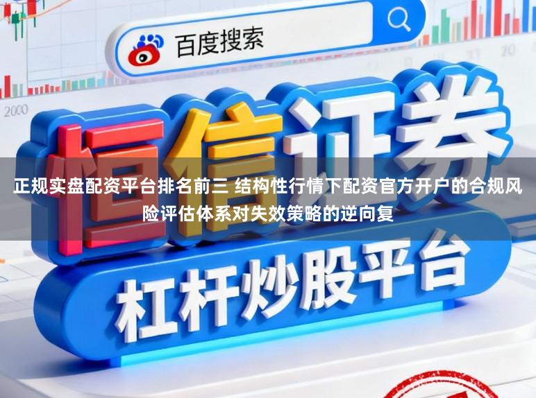 正规实盘配资平台排名前三 结构性行情下配资官方开户的合规风险评估体系对失效策略的逆向复