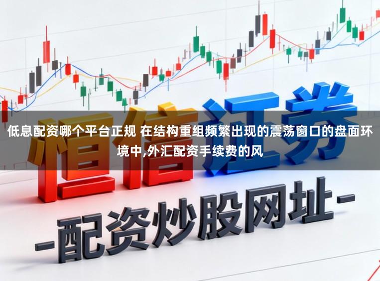 低息配资哪个平台正规 在结构重组频繁出现的震荡窗口的盘面环境中，外汇配资手续费的风