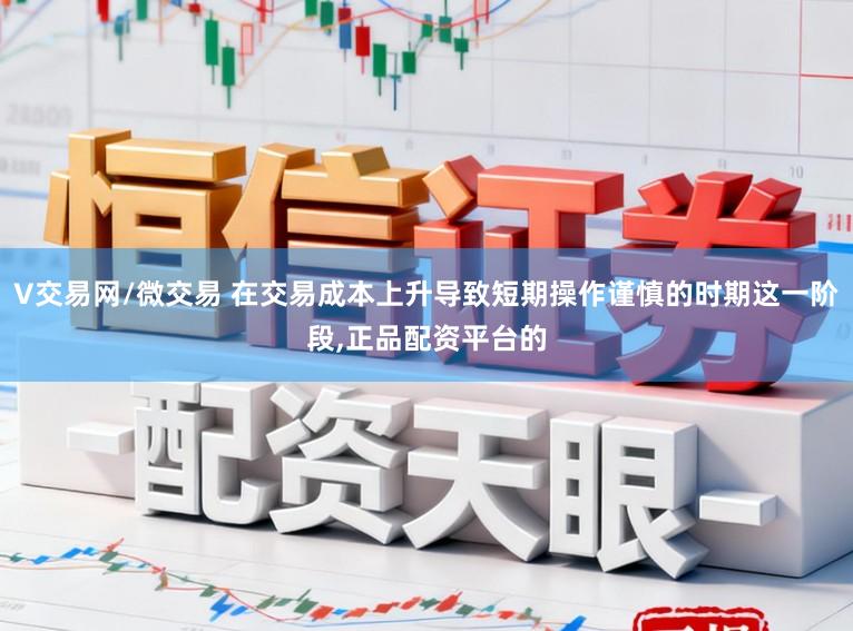 V交易网/微交易 在交易成本上升导致短期操作谨慎的时期这一阶段，正品配资平台的