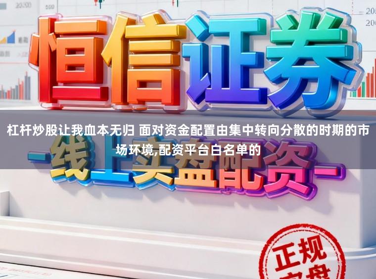 杠杆炒股让我血本无归 面对资金配置由集中转向分散的时期的市场环境，配资平台白名单的