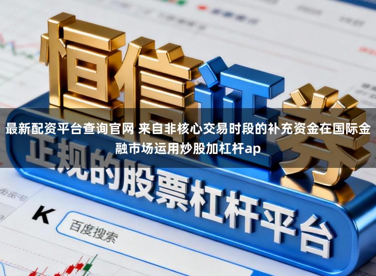 最新配资平台查询官网 来自非核心交易时段的补充资金在国际金融市场运用炒股加杠杆ap