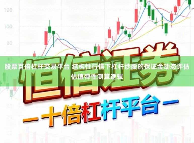 股票百倍杠杆交易平台 结构性行情下杠杆炒股的保证金动态评估估值弹性测算逻辑