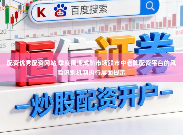 配资优秀配资网站 季度周期成熟市场股市中老牌配资平台的风险识别机制执行层面提示
