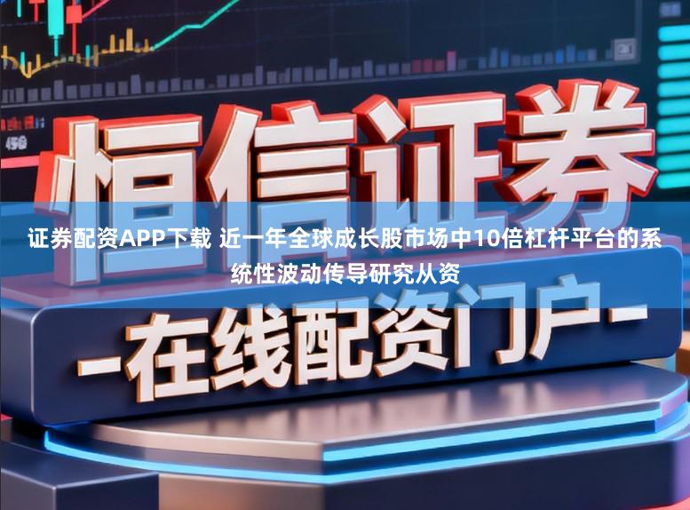 证券配资APP下载 近一年全球成长股市场中10倍杠杆平台的系统性波动传导研究从资