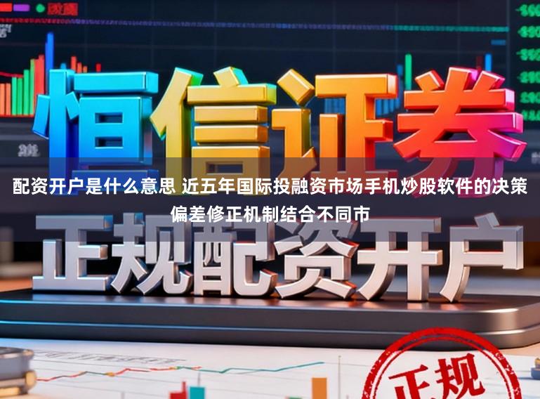 配资开户是什么意思 近五年国际投融资市场手机炒股软件的决策偏差修正机制结合不同市